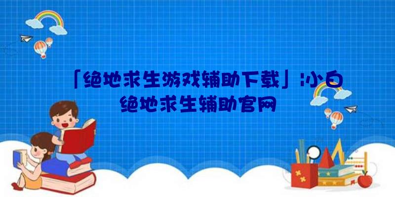「绝地求生游戏辅助下载」|小白绝地求生辅助官网
